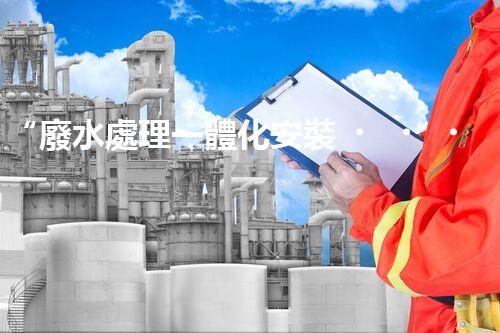 “廢水處理一體化安裝，綠色環(huán)保新標(biāo)桿！